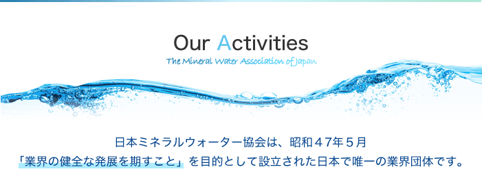 日本ミネラルウォーター協会は、昭和４７年５月「業界の健全な発展を期すこと」を目的として設立された日本で唯一の業界団体です。